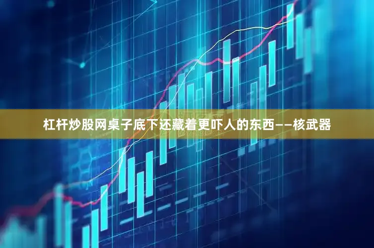 杠杆炒股网桌子底下还藏着更吓人的东西——核武器