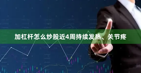 加杠杆怎么炒股近4周持续发热、关节疼