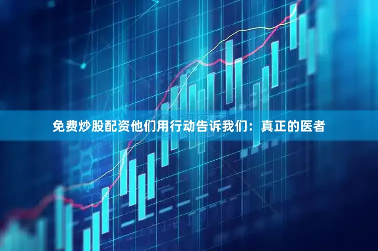 免费炒股配资他们用行动告诉我们：真正的医者