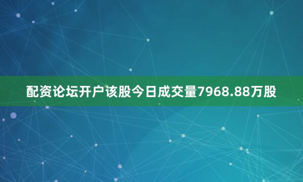 配资论坛开户该股今日成交量7968.88万股