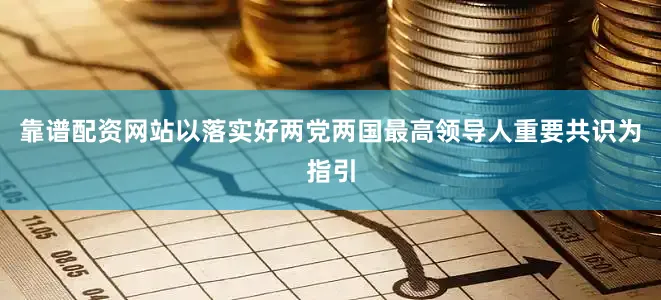 靠谱配资网站以落实好两党两国最高领导人重要共识为指引
