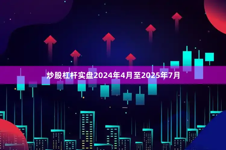 炒股杠杆实盘2024年4月至2025年7月