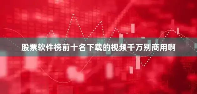 股票软件榜前十名下载的视频千万别商用啊