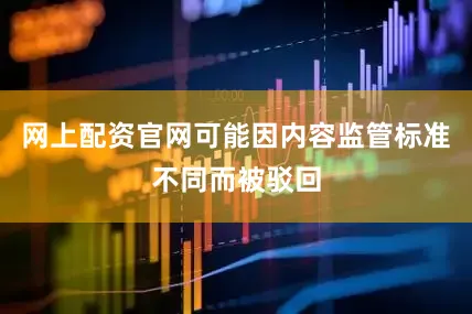 网上配资官网可能因内容监管标准不同而被驳回