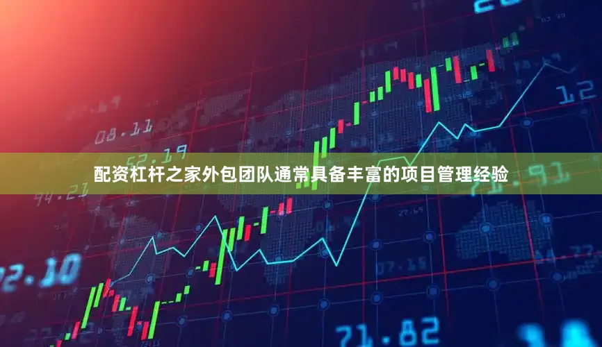 配资杠杆之家外包团队通常具备丰富的项目管理经验