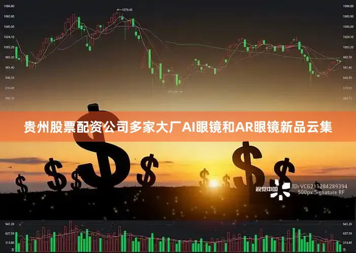 贵州股票配资公司多家大厂AI眼镜和AR眼镜新品云集