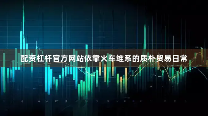 配资杠杆官方网站依靠火车维系的质朴贸易日常