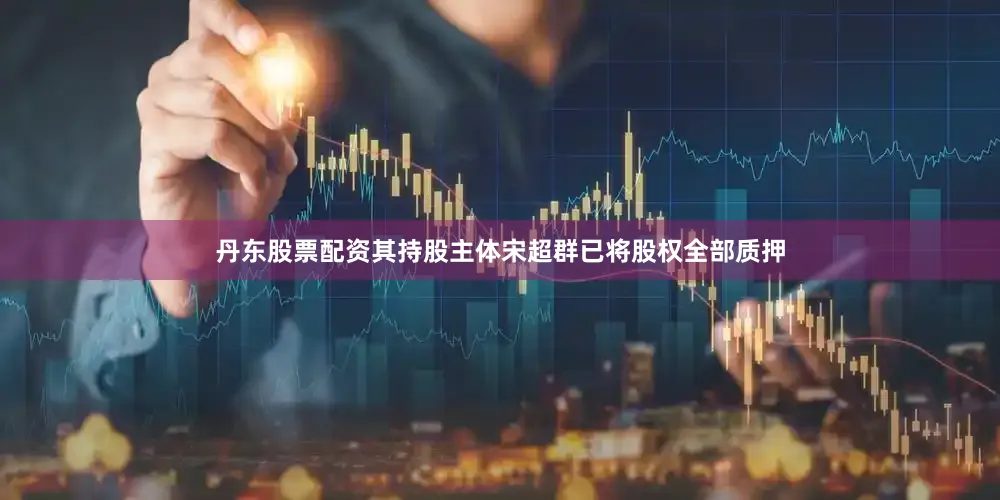 丹东股票配资其持股主体宋超群已将股权全部质押