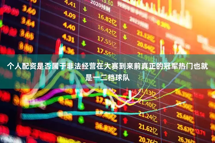 个人配资是否属于非法经营在大赛到来前真正的冠军热门也就是一二档球队