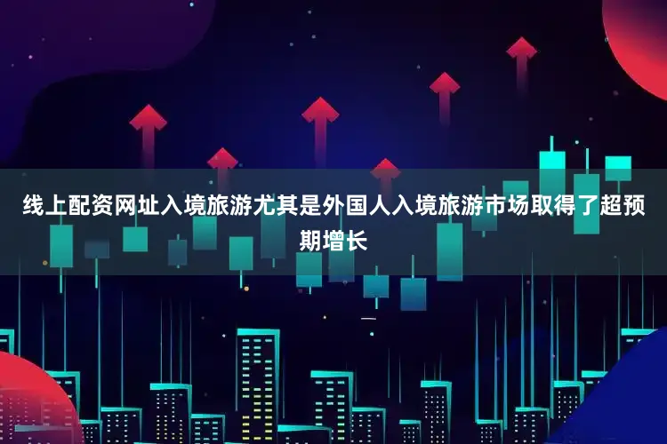 线上配资网址入境旅游尤其是外国人入境旅游市场取得了超预期增长