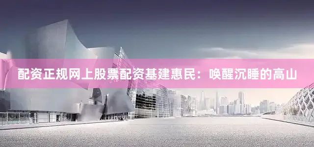 配资正规网上股票配资基建惠民：唤醒沉睡的高山