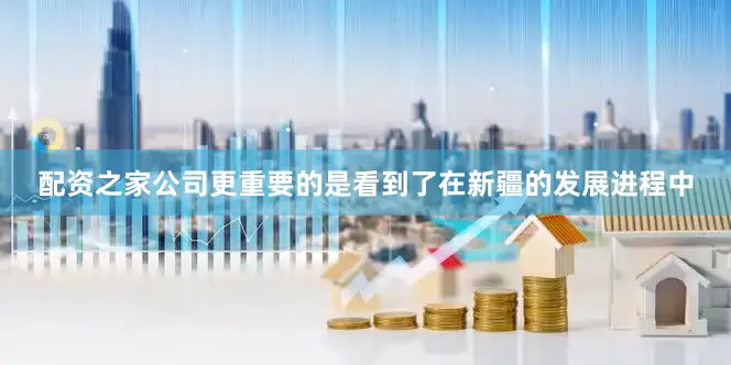 配资之家公司更重要的是看到了在新疆的发展进程中