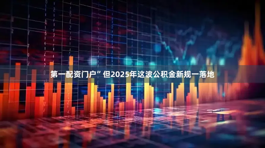 第一配资门户”但2025年这波公积金新规一落地