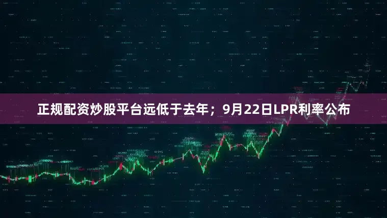 正规配资炒股平台远低于去年；9月22日LPR利率公布