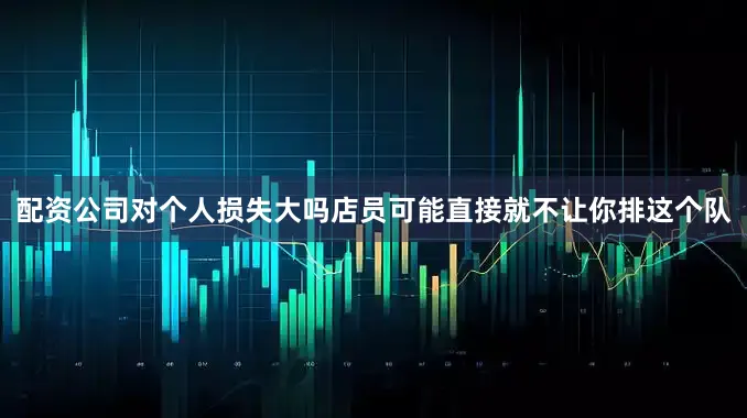 配资公司对个人损失大吗店员可能直接就不让你排这个队