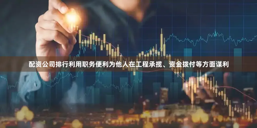 配资公司排行利用职务便利为他人在工程承揽、资金拨付等方面谋利