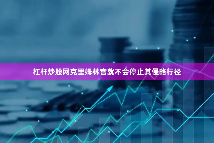 杠杆炒股网克里姆林宫就不会停止其侵略行径