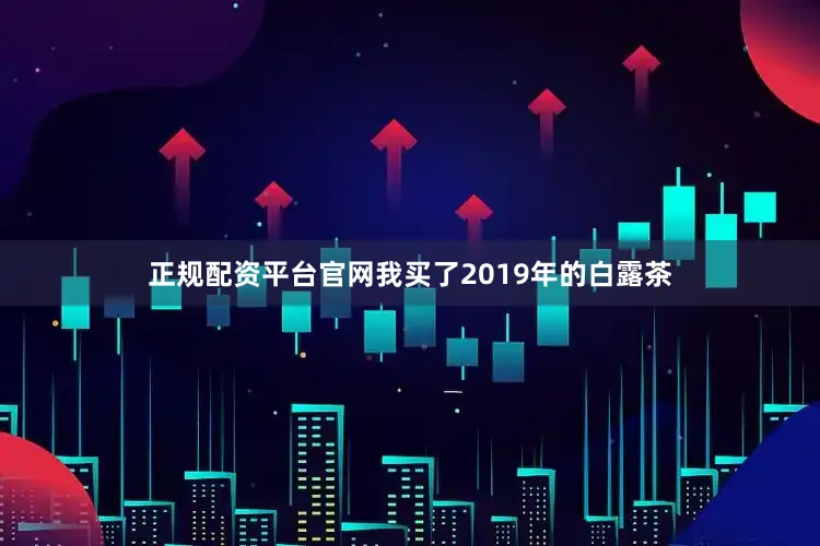 正规配资平台官网我买了2019年的白露茶