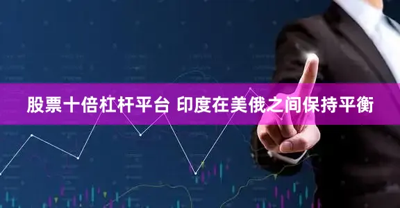 股票十倍杠杆平台 印度在美俄之间保持平衡