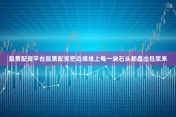 股票配资平台股票配资把边境线上每一块石头都盘出包浆来